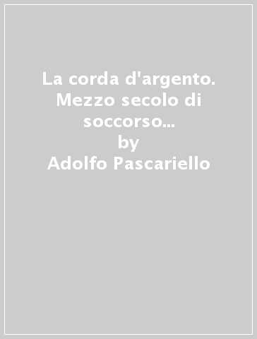 La corda d'argento. Mezzo secolo di soccorso alpino sul versante valsesiano del Monte Rosa - Adolfo Pascariello