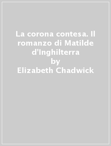 La corona contesa. Il romanzo di Matilde d'Inghilterra - Elizabeth Chadwick