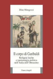 Il corpo di Garibaldi. Reliquie laiche e taumaturgia politica nell Italia dell Ottocento