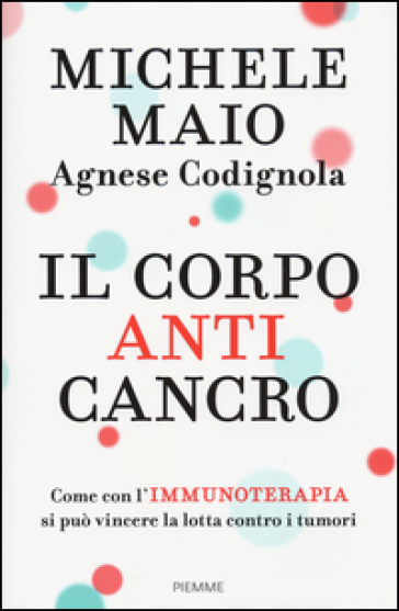 Il corpo anticancro. Come con l'immunoterapia si può vincere la lotta contro i tumori - Michele Maio - Agnese Codignola