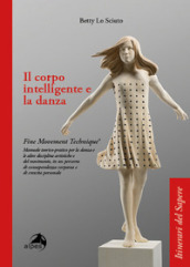 Il corpo intelligente e la danza. Fine Movement Technique®. Manuale teorico-pratico per la danza e le altre discipline artistiche e del movimento, in un percorso di consapevolezza corporea e di crescita personale