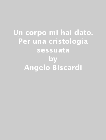 Un corpo mi hai dato. Per una cristologia sessuata - Angelo Biscardi