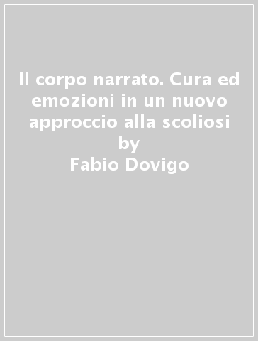 Il corpo narrato. Cura ed emozioni in un nuovo approccio alla scoliosi - Fabio Dovigo - Laura Bertelè - Monica Franzoni