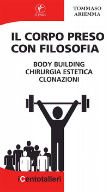 Il corpo preso con filosofia. Body building, chirurgia estetica, clonazioni - Tommaso Ariemma