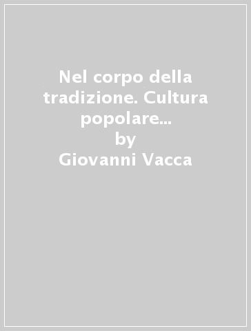 Nel corpo della tradizione. Cultura popolare e modernità nel Mezzogiorno d'Italia - Giovanni Vacca