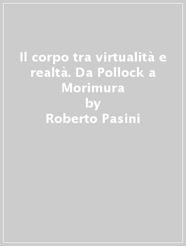 Il corpo tra virtualità e realtà. Da Pollock a Morimura - Roberto Pasini