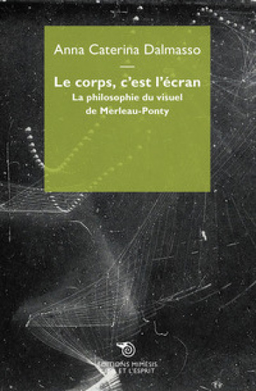 Le corps c'est l'écran. La philosophie du visuel de Merleau-Ponty - Anna Caterina Dalmasso