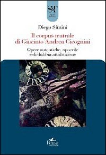 Il corpus teatrale di Giacinto Andrea Cicognini. Opere autentiche, apocrife e di dubbia attribuzione - Diego Simini