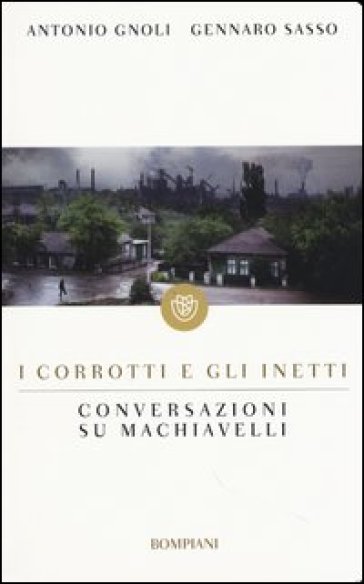 I corrotti e gli inetti. Conversazioni su Machiavelli - Antonio Gnoli - Gennaro Sasso