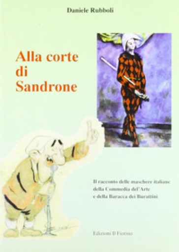 Alla corte di Sandrone. Il racconto delle maschere italiane della Commedia dell'Arte e della Baracca dei burattini - Daniele Rubboli