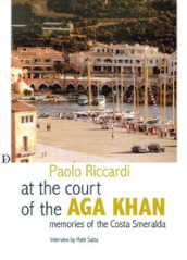 Alla corte dell Aga Khan. Memorie della Costa Smeralda