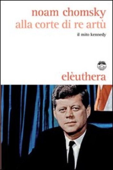 Alla corte di re Artù. Il mito Kennedy - Noam Chomsky