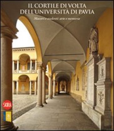 Il cortile di Volta dell'Università di Pavia. Maestri e studenti: arte e memoria - Maria Teresa Mazzilli Savini