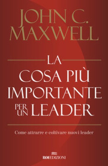 La cosa più importante per un leader. Come attrarre e coltivare nuovi leader - John C. Maxwell