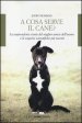 A cosa serve il cane? La sorprendente storia del miglior amico dell uomo e le scoperte scientifiche più recenti