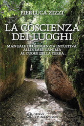 La coscienza dei luoghi. Manuale di geomanzia intuitiva. Allineare l anima al cuore della Terra