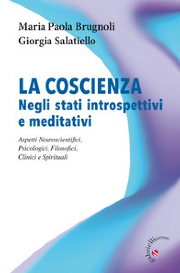 La coscienza negli stati introspettivi e meditativi. Aspetti neuroscientifici, psicologici, filosofici, clinici e spirituali - Maria Paola Brugnoli - Giorgia Salatiello