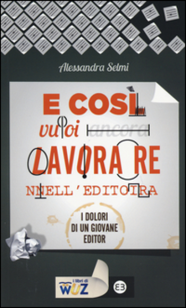 E così vuoi lavorare nell'editoria. I dolori di un giovane editor - Alessandra Selmi