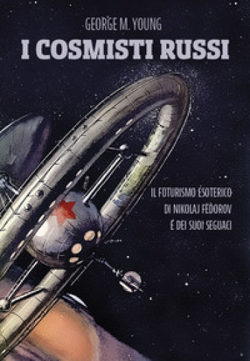 I cosmisti russi. Il futurismo esoterico di Nikolaj Fedorov e dei suoi seguaci - George M. Young
