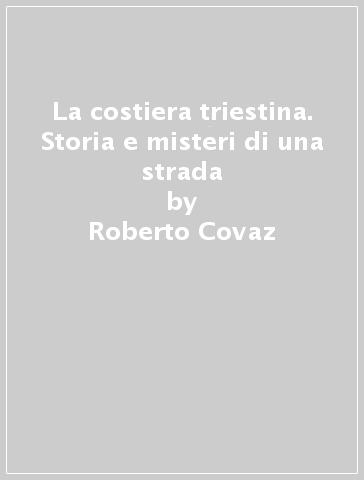 La costiera triestina. Storia e misteri di una strada - Annalisa Turel - Roberto Covaz