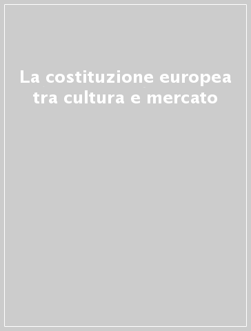 La costituzione europea tra cultura e mercato