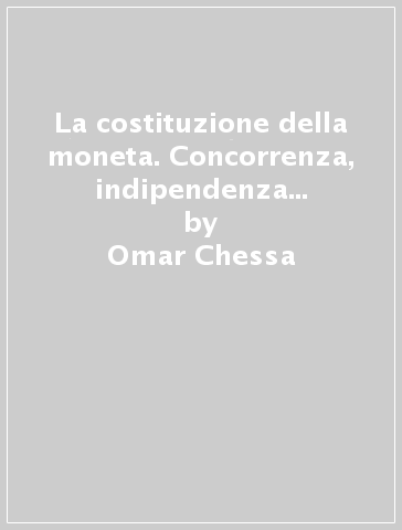 La costituzione della moneta. Concorrenza, indipendenza della banca centrale, pareggio di bilancio - Omar Chessa