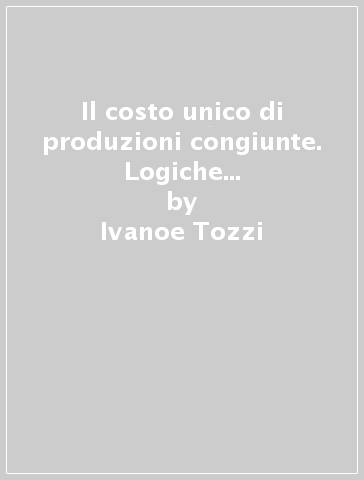 Il costo unico di produzioni congiunte. Logiche e metodi di ripartizione - Ivanoe Tozzi