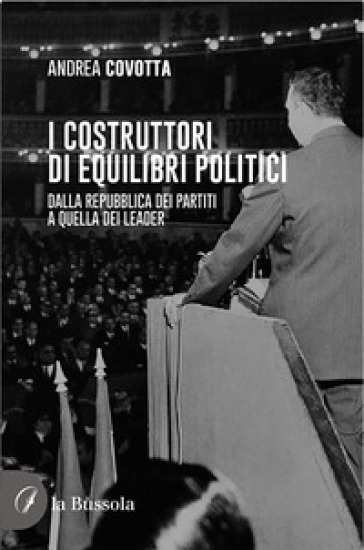 i costruttori di equilibri politici. Dalla repubblica dei partiti a quella dei leader - Andrea Covotta