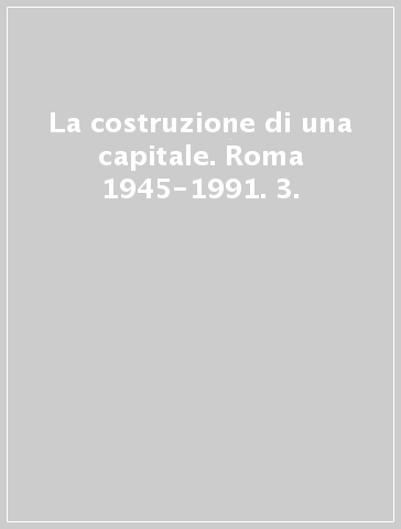 La costruzione di una capitale. Roma 1945-1991. 3.