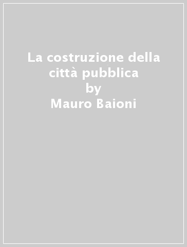 La costruzione della città pubblica - Mauro Baioni