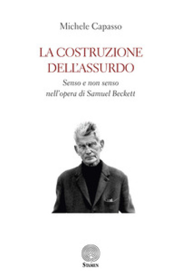 La costruzione dell'assurdo. Senso e non senso nell'opera di Samuel Beckett - Michele Capasso