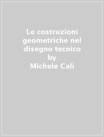 Le costruzioni geometriche nel disegno tecnico - Michele Calì - Gabriele Fatuzzo - Rosalba Licciardello