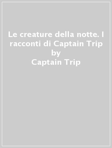 Le creature della notte. I racconti di Captain Trip - Captain Trip