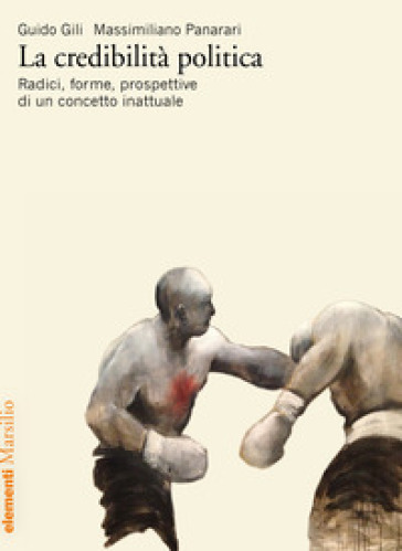 La credibilità politica. Radici, forme, prospettive di un concetto inattuale - Guido Gili - Massimiliano Panarari