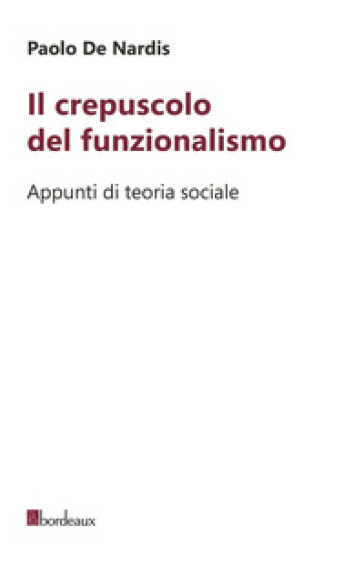 Il crepuscolo del funzionalismo. Appunti di teoria sociale - Paolo De Nardis