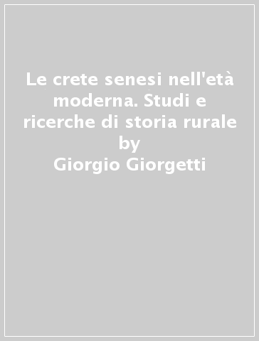Le crete senesi nell'età moderna. Studi e ricerche di storia rurale - Giorgio Giorgetti | 