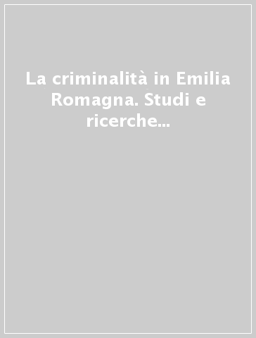 La criminalità in Emilia Romagna. Studi e ricerche del Cescodec dal 1971 al 1991