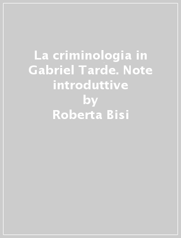 La criminologia in Gabriel Tarde. Note introduttive - Roberta Bisi