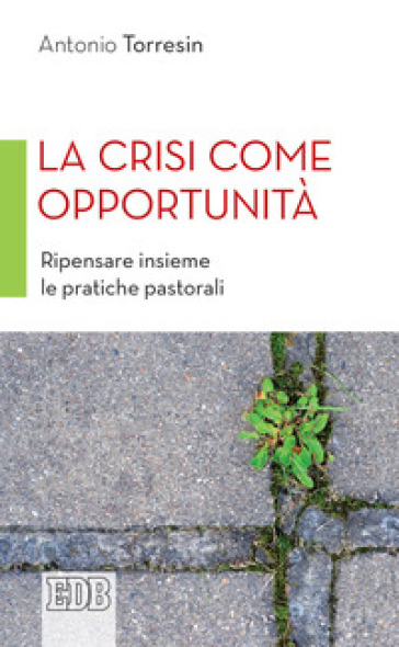 La crisi come opportunità. Ripensare insieme le pratiche pastorali - Antonio Torresin