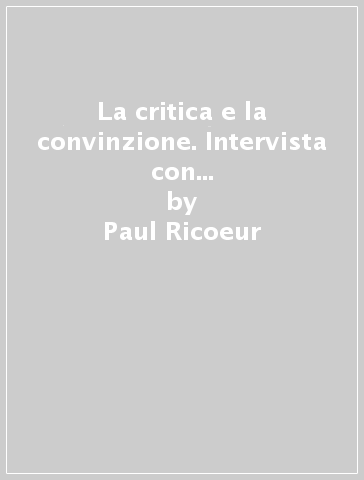 La critica e la convinzione. Intervista con François Azouvi e Marc de Launay - Paul Ricoeur