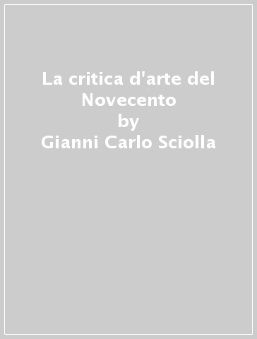 La critica d'arte del Novecento - Gianni Carlo Sciolla