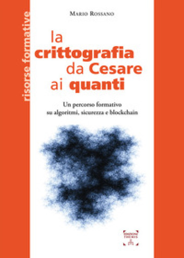 La crittografia da Cesare ai quanti. Un percorso formativo su algoritmi, sicurezza e blockchain - Mario Rossano