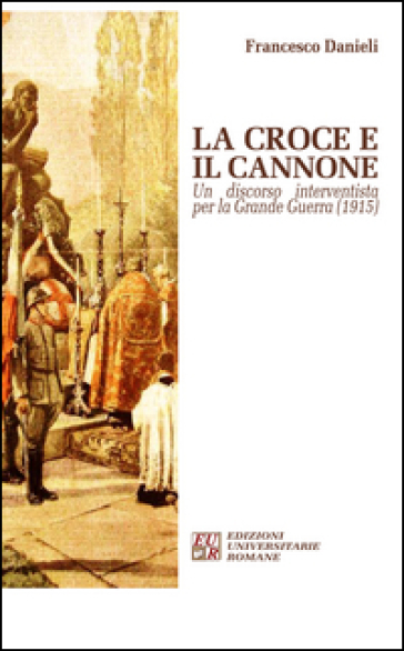 La croce e il cannone. Un discorso interventista per la grande guerra (1915) - Francesco Danieli