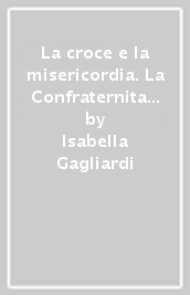 La croce e la misericordia. La Confraternita della Croce e della Misericordia di Casole d