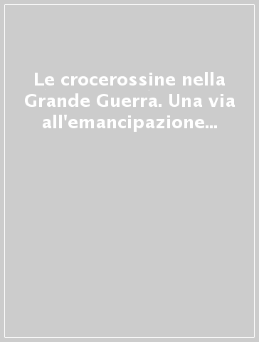 Le crocerossine nella Grande Guerra. Una via all'emancipazione femminile. Aristocratiche e borghesi nei diari e negli ospedali militari