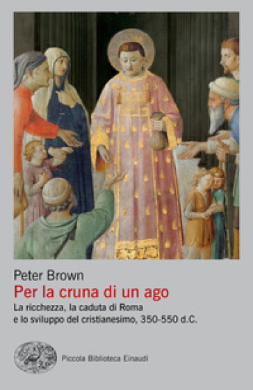 Per la cruna di un ago. La ricchezza, la caduta di Roma e lo sviluppo del cristianesimo, 350-550 d. C. - Peter Brown