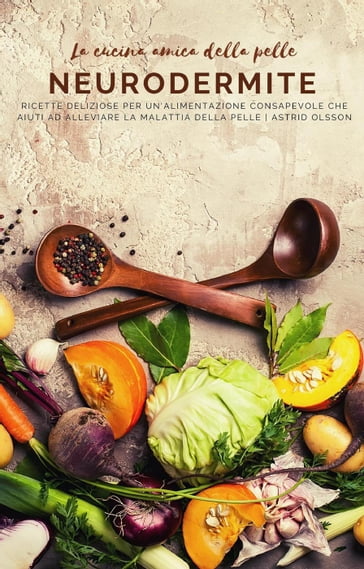 La cucina amica della pelle - Neurodermite - Ricette deliziose per un'alimentazione consapevole che aiuti ad alleviare la malattia della pelle - Astrid Olsson