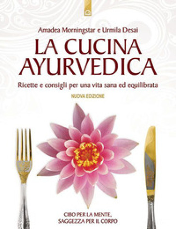 La cucina ayurvedica. Proprietà nutritive e terapeutiche dei cibi e delle combinazioni alimentari - Amadea Morningstar - Urmila Desai