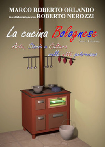 La cucina bolognese. Arte, storia, cultura nella città petroniana - Marco Roberto Orlando - Roberto Nerozzi