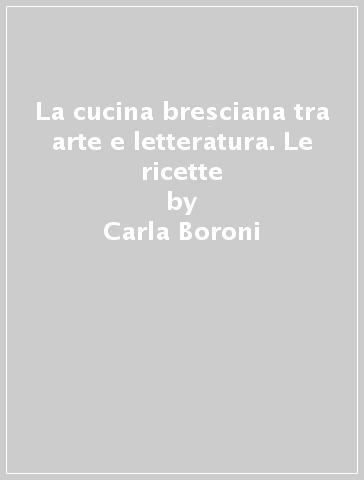 La cucina bresciana tra arte e letteratura. Le ricette - Carla Boroni, Anna  Bossini - Libro - Mondadori Store